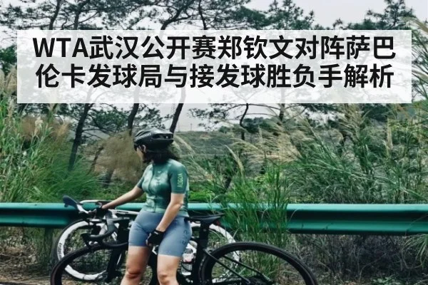 WTA武汉公开赛郑钦文对阵萨巴伦卡发球局与接发球胜负手解析