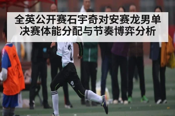 全英公开赛石宇奇对安赛龙男单决赛体能分配与节奏博弈分析